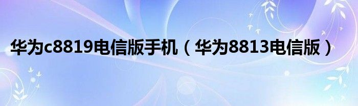 华为c8819电信版手机(华为8813电信版)