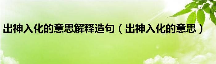 出神入化的意思解释造句（出神入化的意思）