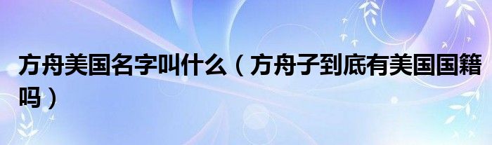 方舟美国名字叫什么（方舟子到底有美国国籍吗）