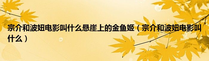 宗介和波妞电影叫什么悬崖上的金鱼姬（宗介和波妞电影叫什么）