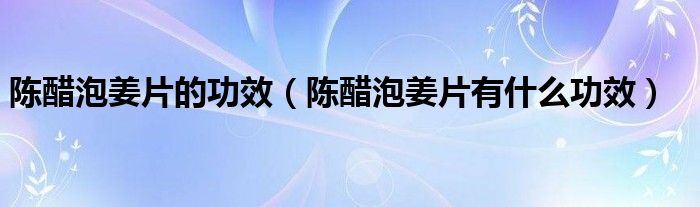 陈醋泡姜片的功效（陈醋泡姜片有什么功效）