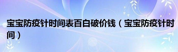 宝宝防疫针时间表百白破价钱（宝宝防疫针时间）