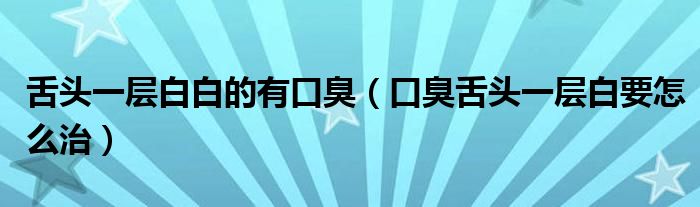 舌头一层白白的有口臭（口臭舌头一层白要怎么治）