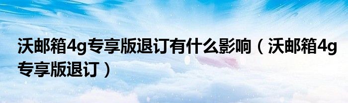沃邮箱4g专享版退订有什么影响(沃邮箱4g专享版退订)