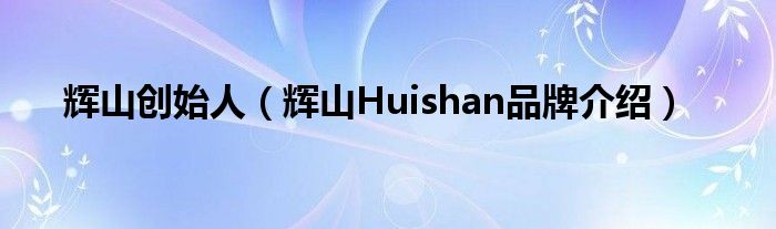 辉山创始人（辉山Huishan品牌介绍）