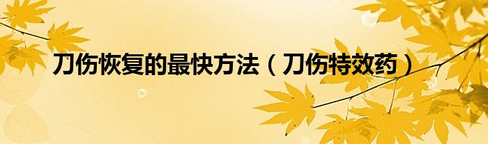 刀伤恢复的最快方法(刀伤特效药)