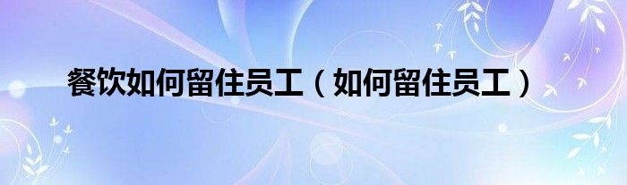 餐饮如何留住员工（如何留住员工）