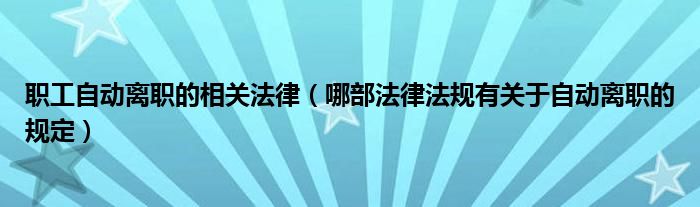 职工自动离职的相关法律（哪部法律法规有关于自动离职的规定）