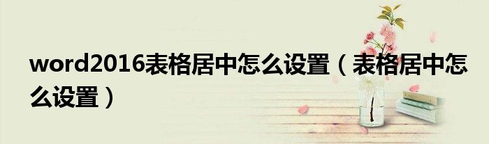 word2016表格居中怎么设置（表格居中怎么设置）