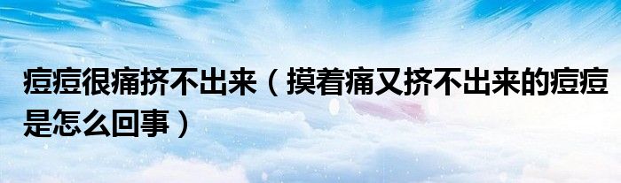 痘痘很痛挤不出来（摸着痛又挤不出来的痘痘是怎么回事）