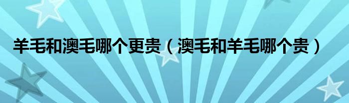 羊毛和澳毛哪个更贵（澳毛和羊毛哪个贵）