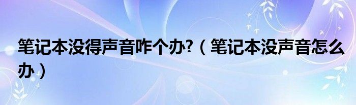 笔记本没得声音咋个办?（笔记本没声音怎么办）