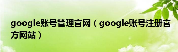 google账号管理官网（google账号注册官方网站）