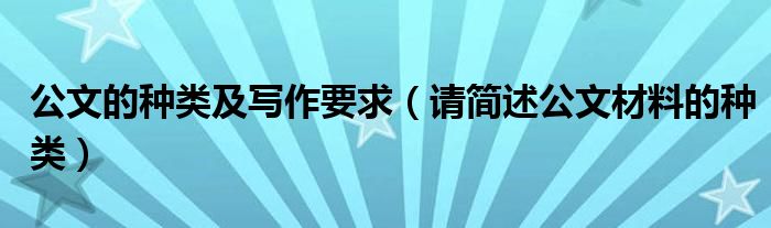公文的种类及写作要求（请简述公文材料的种类）