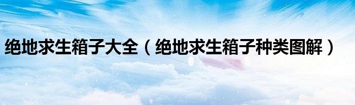绝地求生箱子大全（绝地求生箱子种类图解）