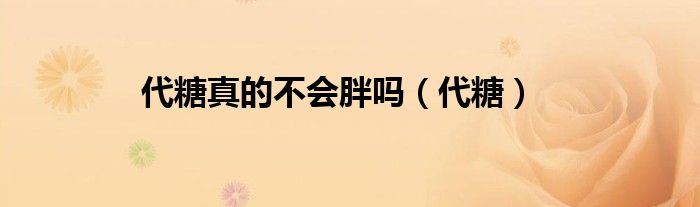 代糖真的不会胖吗（代糖）