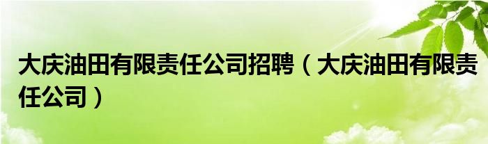 大庆油田有限责任公司招聘（大庆油田有限责任公司）
