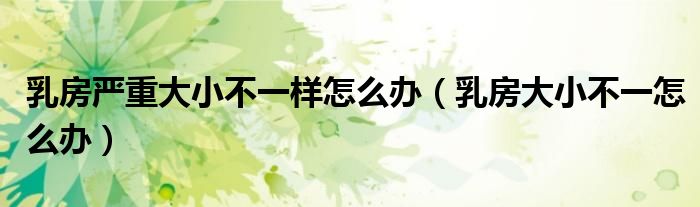 乳房严重大小不一样怎么办(乳房大小不一怎么办)