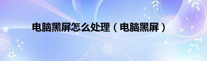 电脑黑屏怎么处理（电脑黑屏）
