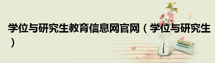 学位与研究生教育信息网官网（学位与研究生）