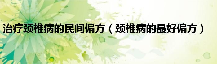 治疗颈椎病的民间偏方（颈椎病的最好偏方）
