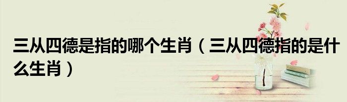三从四德是指的哪个生肖(三从四德指的是什么生肖)