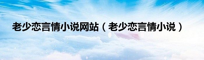 老少恋言情小说网站(老少恋言情小说)
