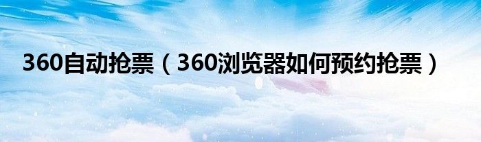 360自动抢票(360浏览器如何预约抢票)