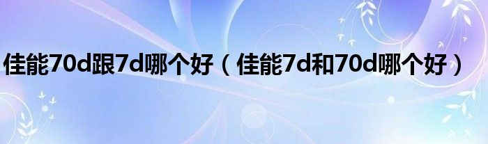 佳能70d跟7d哪个好（佳能7d和70d哪个好）