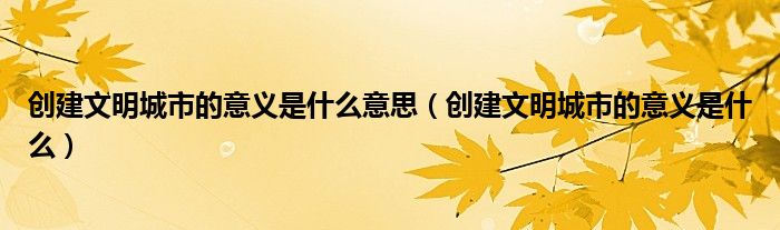 创建文明城市的意义是什么意思（创建文明城市的意义是什么）