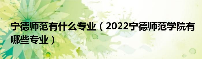 宁德师范有什么专业（2022宁德师范学院有哪些专业）