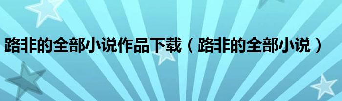 路非的全部小说作品下载(路非的全部小说)