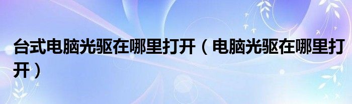台式电脑光驱在哪里打开（电脑光驱在哪里打开）