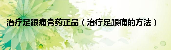 治疗足跟痛膏药正品(治疗足跟痛的方法)