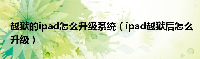 越狱的ipad怎么升级系统（ipad越狱后怎么升级）