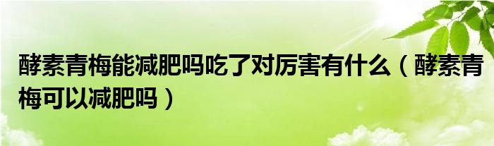 酵素青梅能减肥吗吃了对厉害有什么（酵素青梅可以减肥吗）
