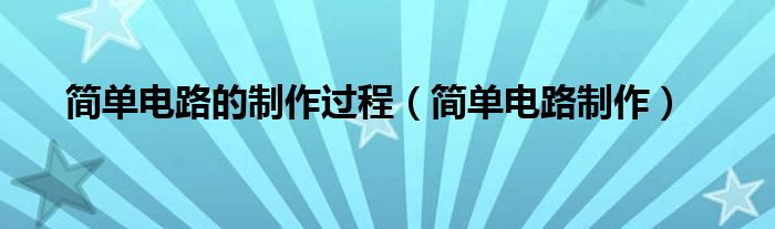 简单电路的制作过程（简单电路制作）