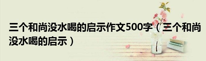 三个和尚没水喝的启示作文500字(三个和尚没水喝的启示)