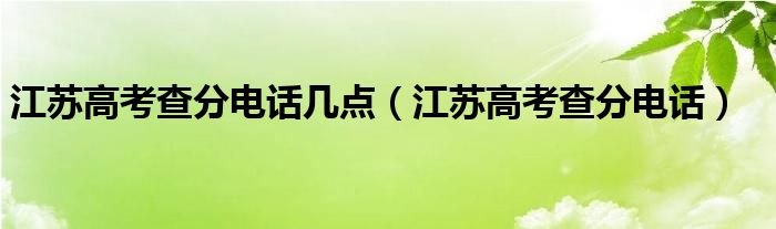 江苏高考查分电话几点（江苏高考查分电话）