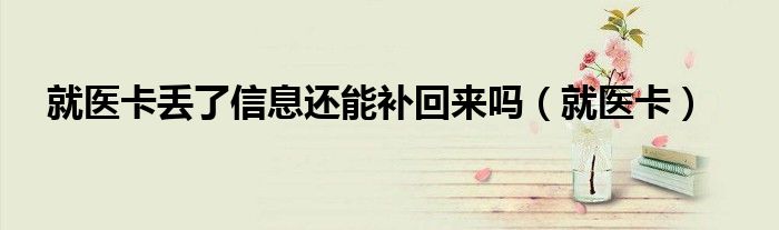 就医卡丢了信息还能补回来吗（就医卡）