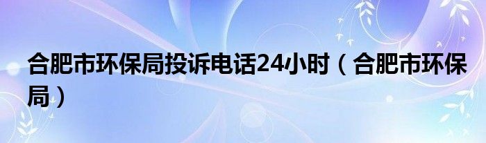 合肥市环保局投诉电话24小时（合肥市环保局）
