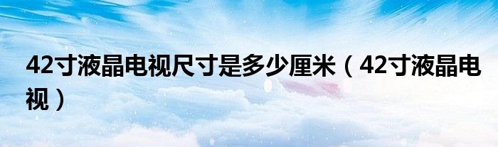 42寸液晶电视尺寸是多少厘米（42寸液晶电视）