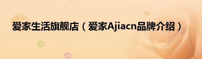 爱家生活旗舰店（爱家Ajiacn品牌介绍）