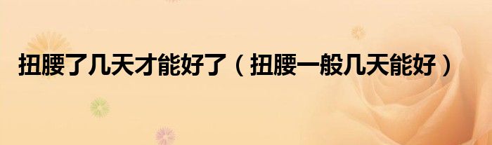 扭腰了几天才能好了（扭腰一般几天能好）