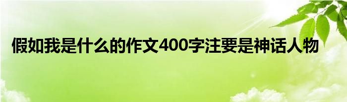 假如我是什么的作文400字注要是神话人物