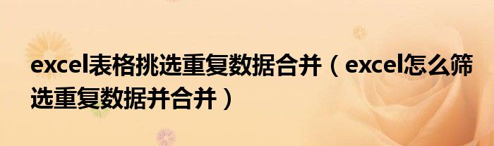 excel表格挑选重复数据合并(excel怎么筛选重复数据并合并)