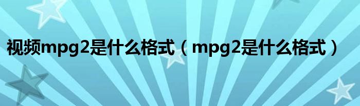 视频mpg2是什么格式（mpg2是什么格式）