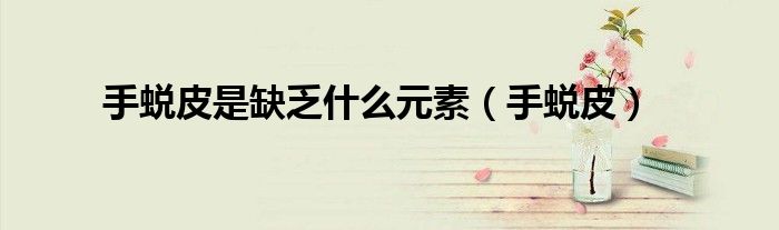 手蜕皮是缺乏什么元素（手蜕皮）