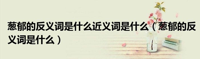 葱郁的反义词是什么近义词是什么(葱郁的反义词是什么)