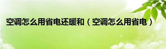 空调怎么用省电还暖和（空调怎么用省电）